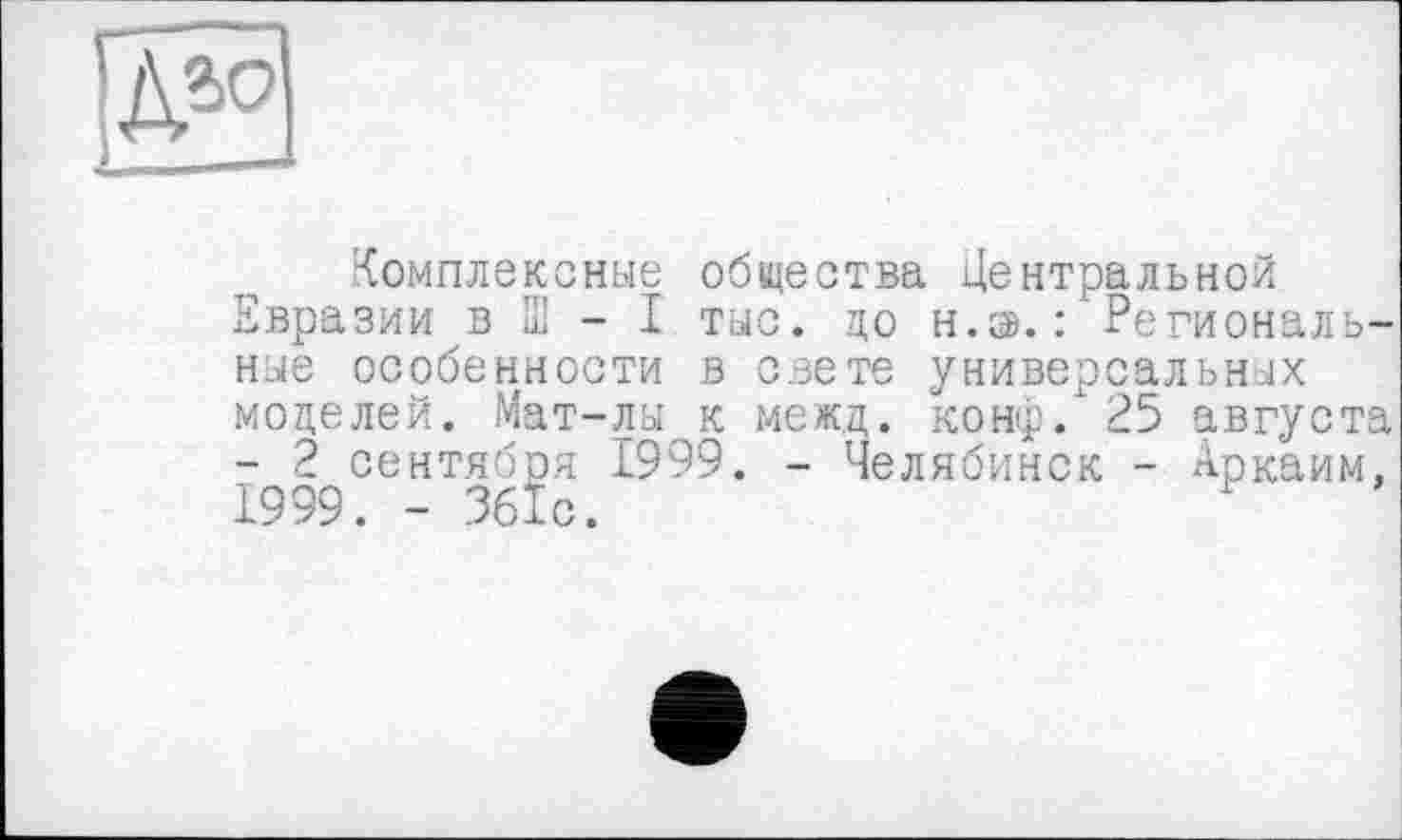 ﻿Комплексные общества Центральной Евразии в її - I тыс. до н.э.: Региональные особенности в свете универсальных моделей. Мат-лы к межд. конф. 25 августа - 2 сентября 1999. - Челябинск - Аркаим. 1999. - 36ÎC.